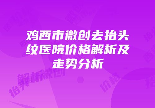 鸡西市微创去抬头纹医院价格解析及走势分析