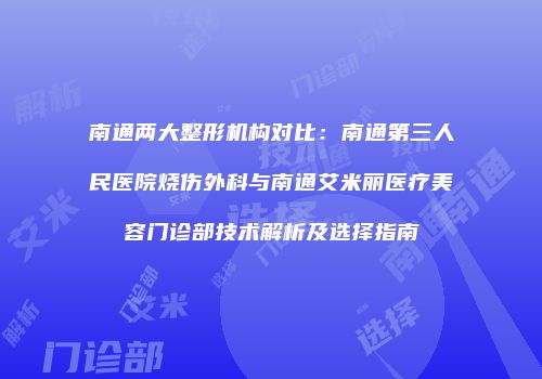 南通两大整形机构对比：南通第三人民医院烧伤外科与南通艾米丽医疗美容门诊部技术解析及选择指南