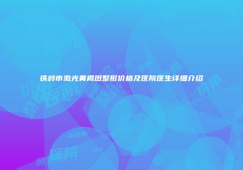 铁岭市激光黄褐斑整形价格及医院医生详细介绍