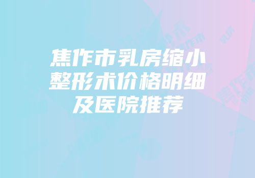 焦作市乳房缩小整形术价格明细及医院推荐