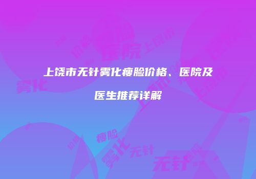 上饶市无针雾化瘦脸价格、医院及医生推荐详解