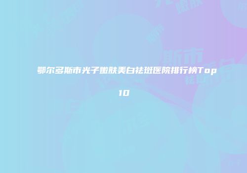 鄂尔多斯市光子嫩肤美白祛斑医院排行榜Top10