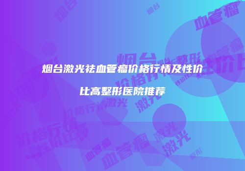 烟台激光祛血管瘤价格行情及性价比高整形医院推荐