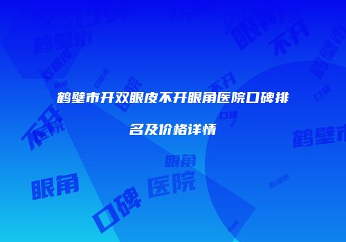 鹤壁市开双眼皮不开眼角医院口碑排名及价格详情