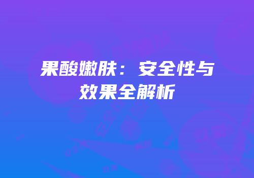 果酸嫩肤：安全性与效果全解析