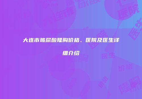 大连市玻尿酸隆胸价格、医院及医生详细介绍