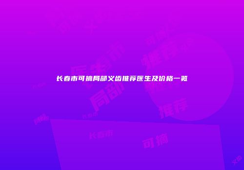 长春市可摘局部义齿推荐医生及价格一览