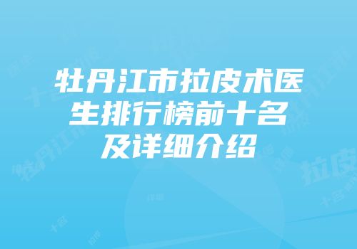 牡丹江市拉皮术医生排行榜前十名及详细介绍