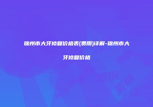 锦州市大牙修复价格表(费用)详解-锦州市大牙修复价格