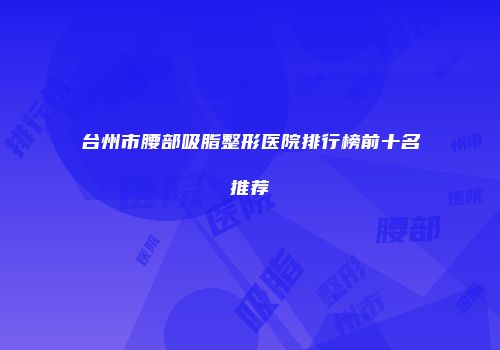 台州市腰部吸脂整形医院排行榜前十名推荐