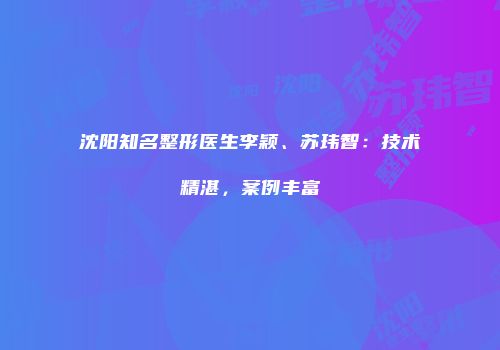沈阳知名整形医生李颖、苏玮智：技术精湛，案例丰富