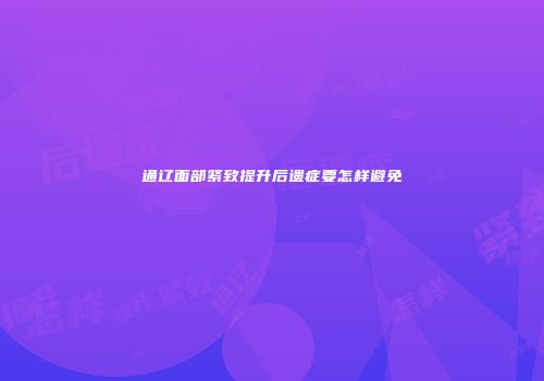 通辽面部紧致提升后遗症要怎样避免