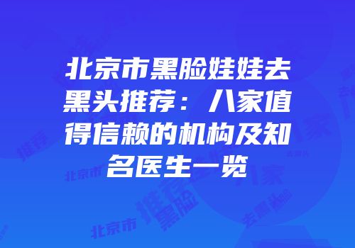 北京市黑脸娃娃去黑头推荐：八家值得信赖的机构及知名医生一览