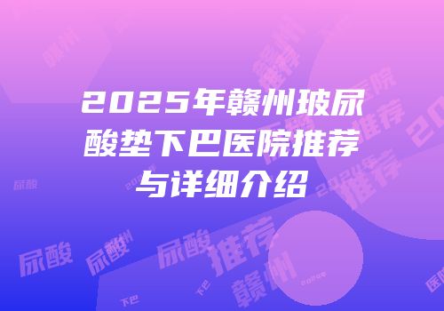 2025年赣州玻尿酸垫下巴医院推荐与详细介绍