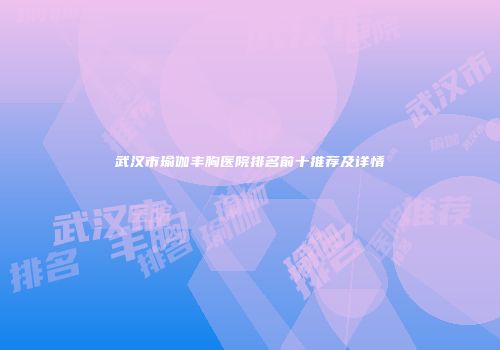 武汉市瑜伽丰胸医院排名前十推荐及详情
