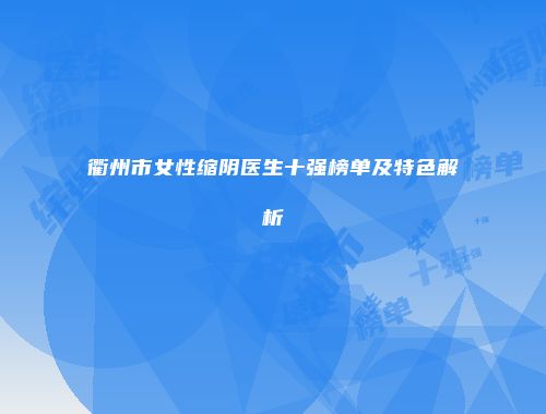 衢州市女性缩阴医生十强榜单及特色解析