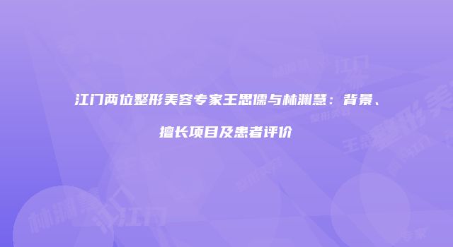 江门两位整形美容专家王思儒与林渊慧：背景、擅长项目及患者评价