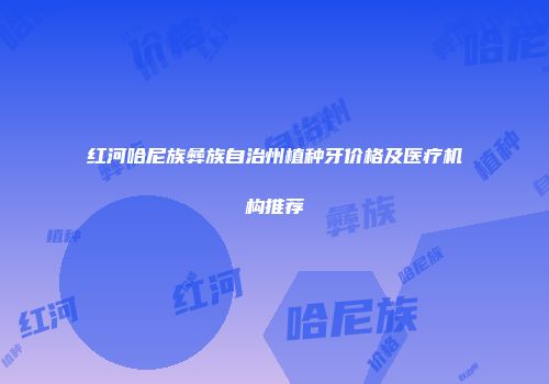 红河哈尼族彝族自治州植种牙价格及医疗机构推荐