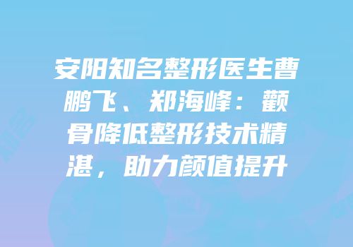 安阳知名整形医生曹鹏飞、郑海峰：颧骨降低整形技术精湛，助力颜值提升