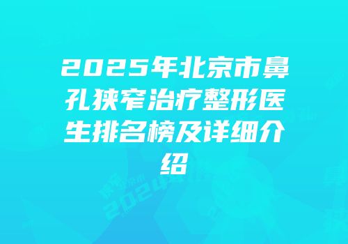 2025年北京市鼻孔狭窄治疗整形医生排名榜及详细介绍
