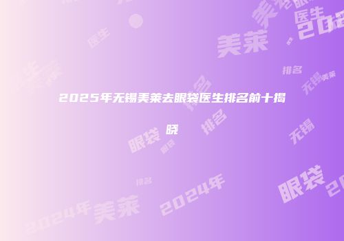 2025年无锡美莱去眼袋医生排名前十揭晓