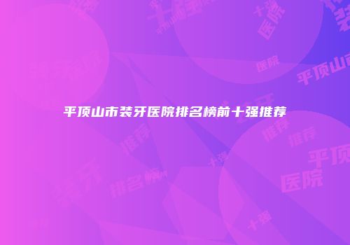 平顶山市装牙医院排名榜前十强推荐