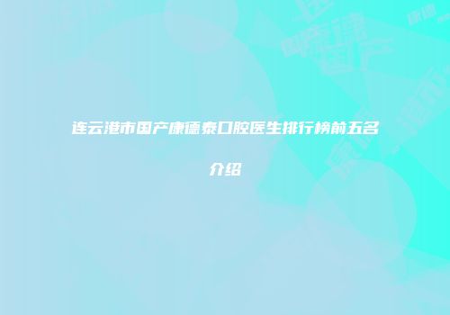 连云港市国产康德泰口腔医生排行榜前五名介绍