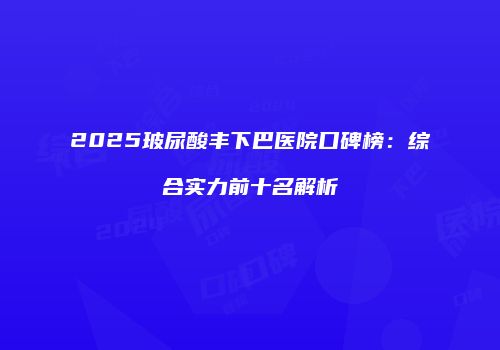 2025玻尿酸丰下巴医院口碑榜：综合实力前十名解析