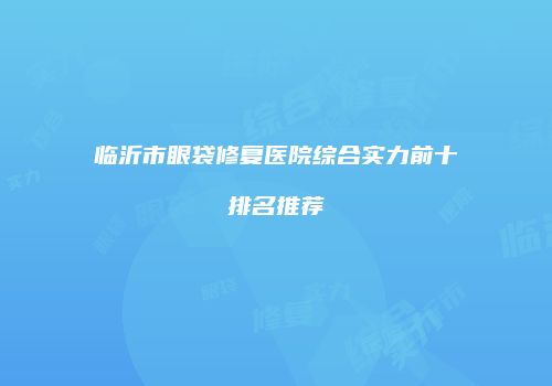 临沂市眼袋修复医院综合实力前十排名推荐