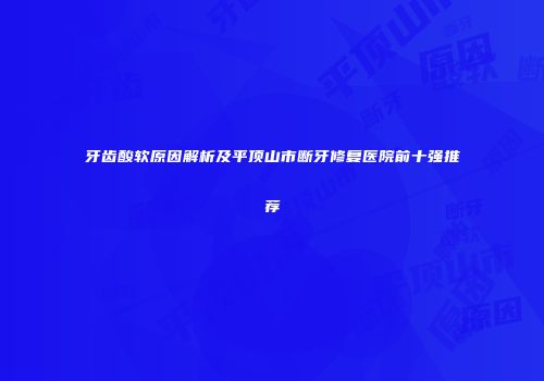 牙齿酸软原因解析及平顶山市断牙修复医院前十强推荐