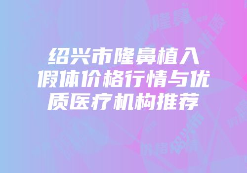 绍兴市隆鼻植入假体价格行情与优质医疗机构推荐
