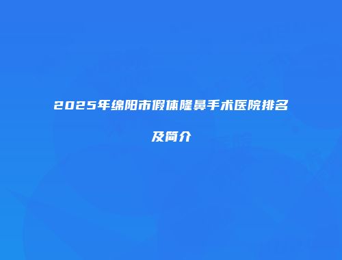 2025年绵阳市假体隆鼻手术医院排名及简介