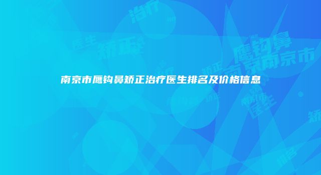 南京市鹰钩鼻矫正治疗医生排名及价格信息