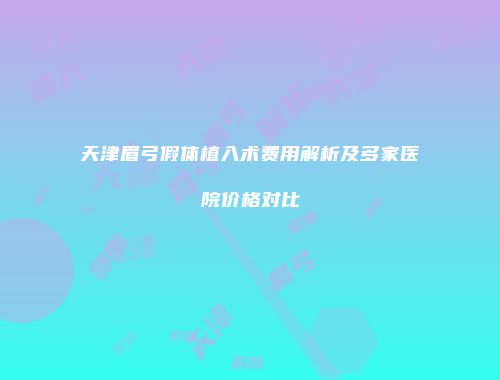 天津眉弓假体植入术费用解析及多家医院价格对比