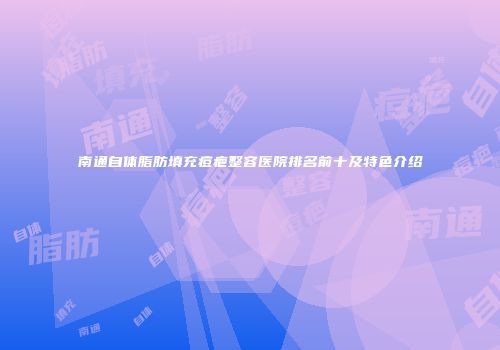 南通自体脂肪填充痘疤整容医院排名前十及特色介绍