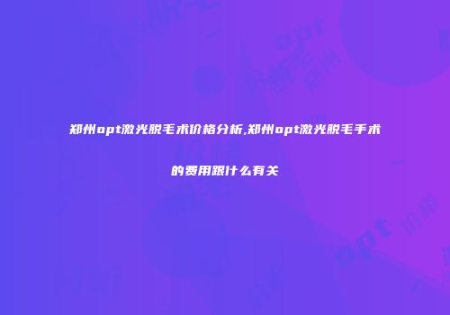 郑州opt激光脱毛术价格分析,郑州opt激光脱毛手术的费用跟什么有关