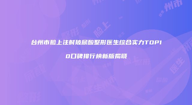 台州市脸上注射玻尿酸整形医生综合实力TOP10口碑排行榜新版揭晓