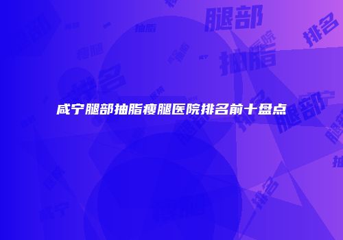 咸宁腿部抽脂瘦腿医院排名前十盘点