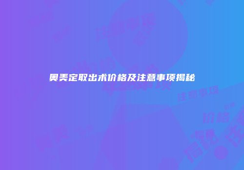 奥美定取出术价格及注意事项揭秘