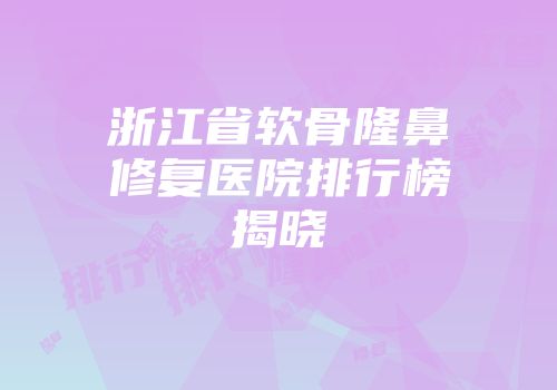 浙江省软骨隆鼻修复医院排行榜揭晓