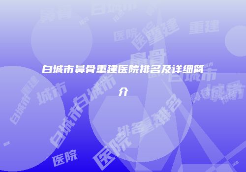 白城市鼻骨重建医院排名及详细简介