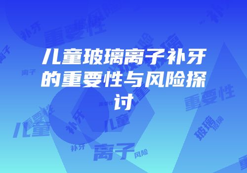 儿童玻璃离子补牙的重要性与风险探讨