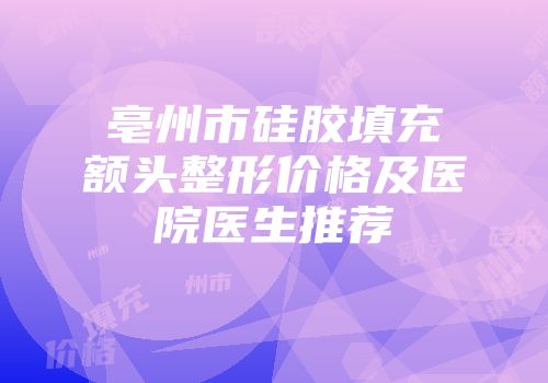 亳州市硅胶填充额头整形价格及医院医生推荐