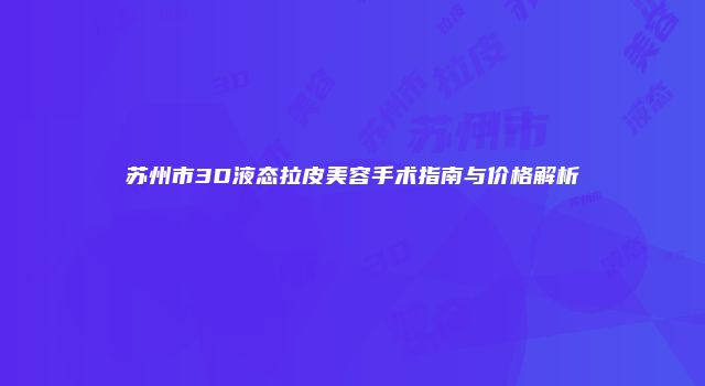 苏州市3D液态拉皮美容手术指南与价格解析