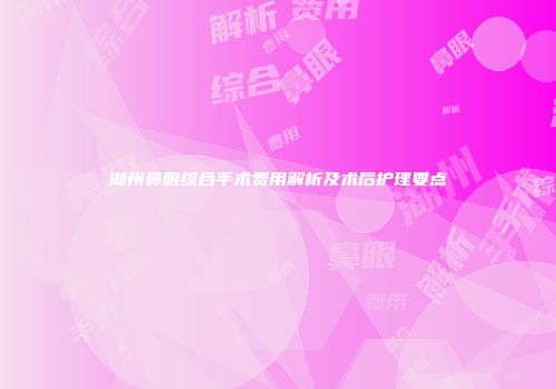 湖州鼻眼综合手术费用解析及术后护理要点