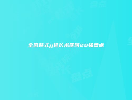 全国韩式jj延长术医院20强盘点