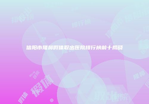 信阳市隆鼻假体取出医院排行榜前十揭晓