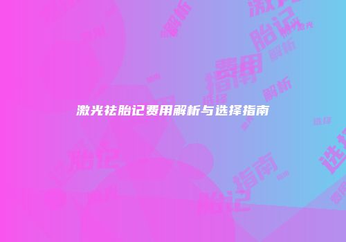 激光祛胎记费用解析与选择指南