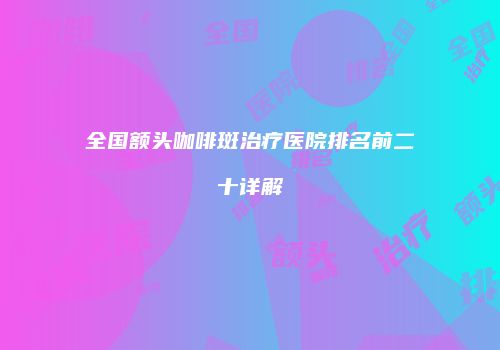 全国额头咖啡斑治疗医院排名前二十详解