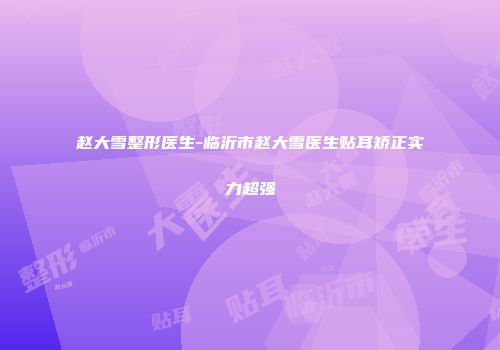 赵大雪整形医生-临沂市赵大雪医生贴耳矫正实力超强